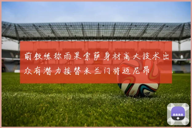 前教练称雨果索萨身材高大技术出众有潜力接替米兰门将迈尼昂