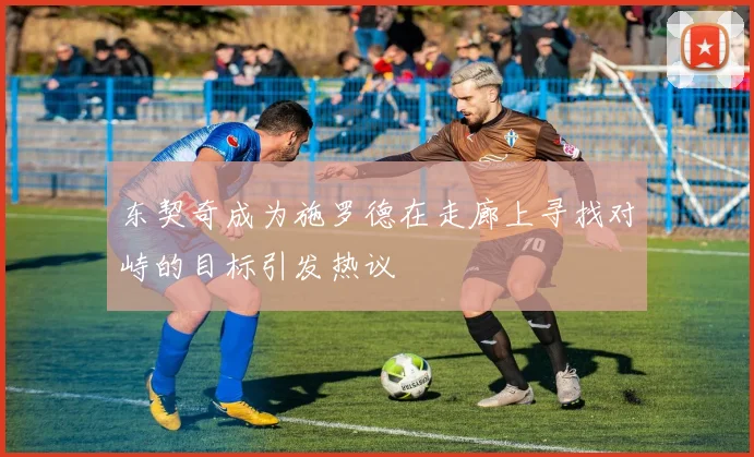 东契奇成为施罗德在走廊上寻找对峙的目标引发热议