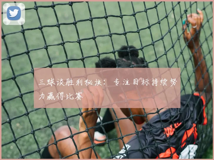 三球谈胜利秘诀：专注目标持续努力赢得比赛