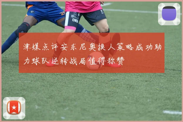 津媒点评安东尼奥换人策略成功助力球队逆转战局值得称赞