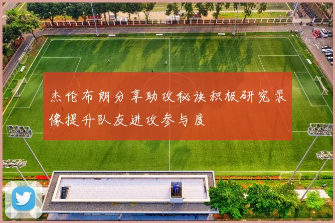 杰伦布朗分享助攻秘诀积极研究录像提升队友进攻参与度