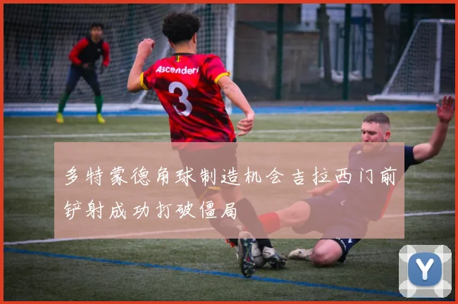 多特蒙德角球制造机会吉拉西门前铲射成功打破僵局