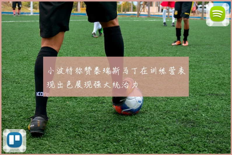 小波特称赞泰瑞斯马丁在训练营表现出色展现强大统治力