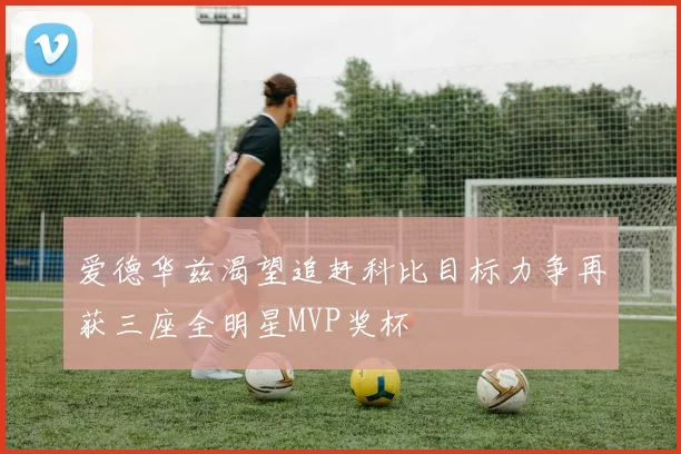 爱德华兹渴望追赶科比目标力争再获三座全明星MVP奖杯