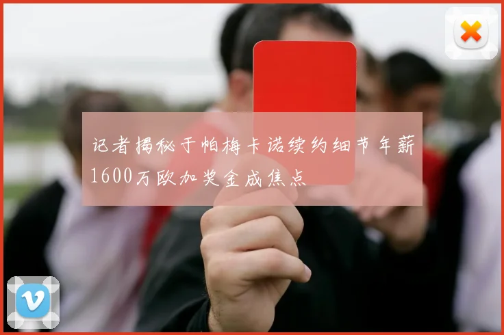 记者揭秘于帕梅卡诺续约细节年薪1600万欧加奖金成焦点