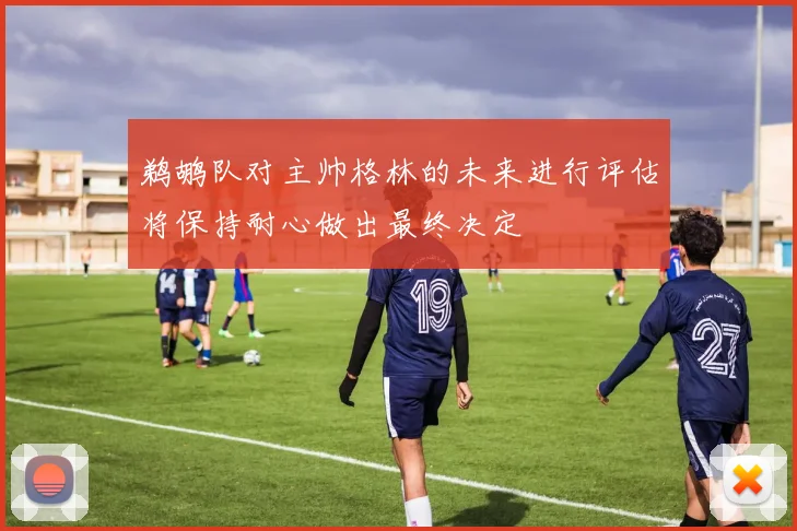 鹈鹕队对主帅格林的未来进行评估将保持耐心做出最终决定