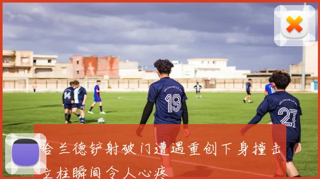 哈兰德铲射破门遭遇重创下身撞击立柱瞬间令人心疼