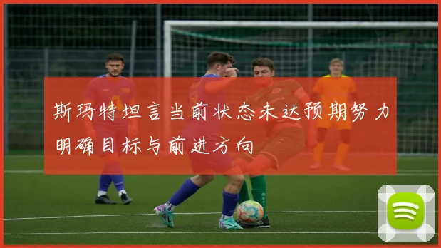 斯玛特坦言当前状态未达预期努力明确目标与前进方向
