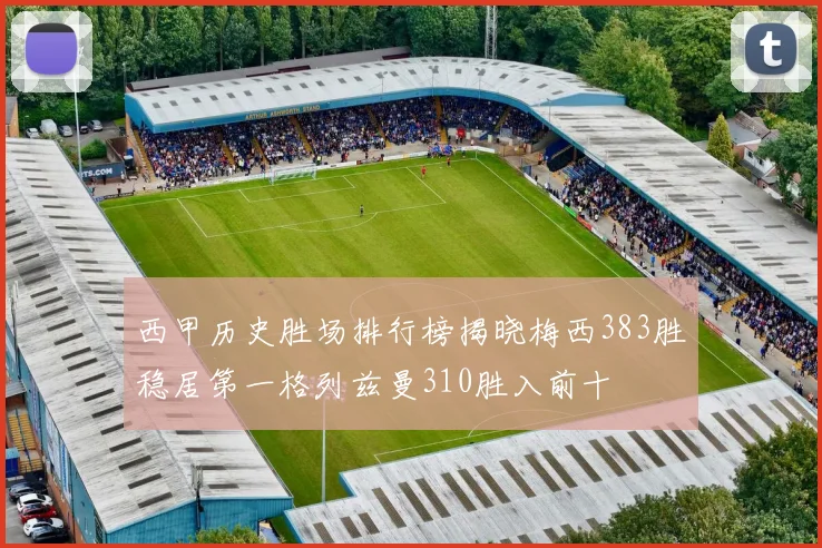 西甲历史胜场排行榜揭晓梅西383胜稳居第一格列兹曼310胜入前十
