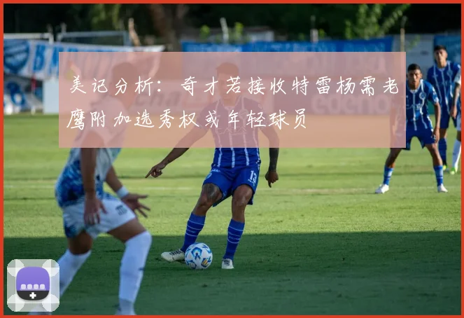 美记分析：奇才若接收特雷杨需老鹰附加选秀权或年轻球员