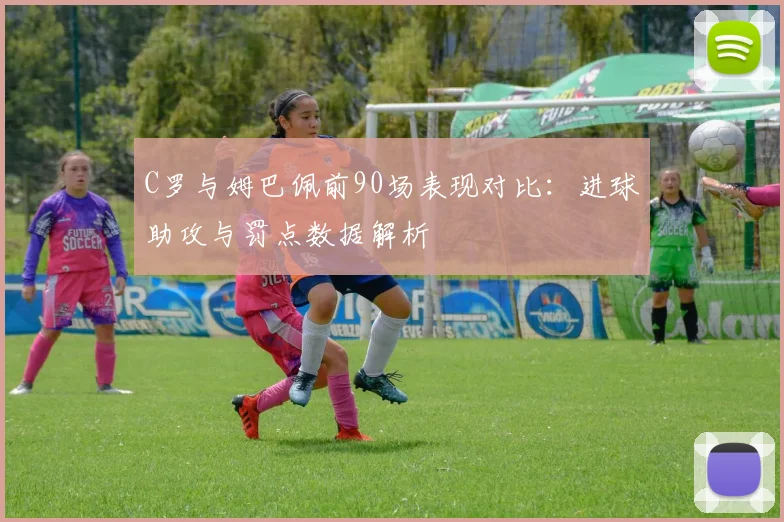 C罗与姆巴佩前90场表现对比：进球助攻与罚点数据解析