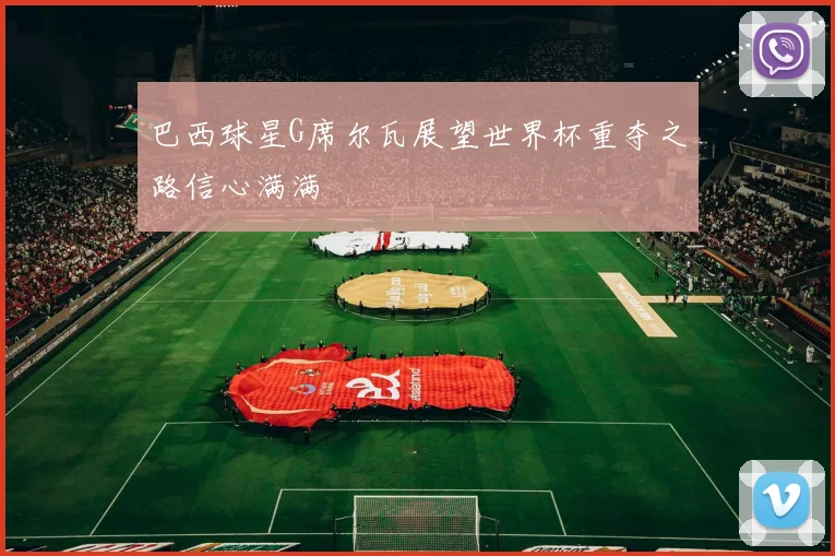 巴西球星G席尔瓦展望世界杯重夺之路信心满满