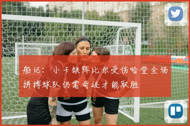 船记：小卡缺阵比尔受伤哈登全场拼搏球队仍需奇迹才能取胜