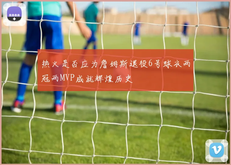 热火是否应为詹姆斯退役6号球衣两冠两MVP成就辉煌历史
