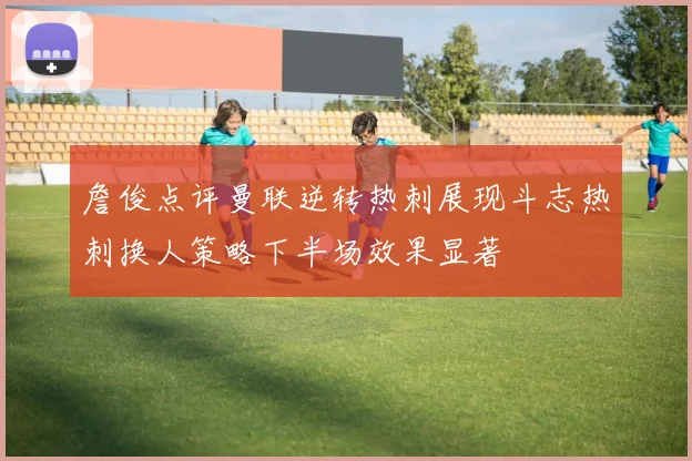 詹俊点评曼联逆转热刺展现斗志热刺换人策略下半场效果显著