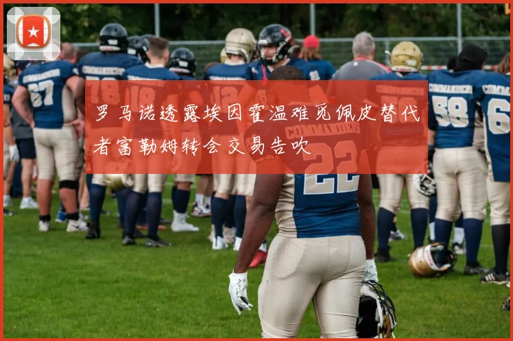 罗马诺透露埃因霍温难觅佩皮替代者富勒姆转会交易告吹