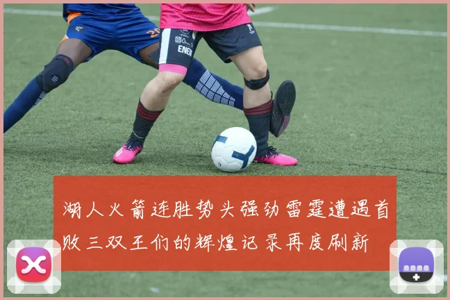 湖人火箭连胜势头强劲雷霆遭遇首败三双王们的辉煌记录再度刷新