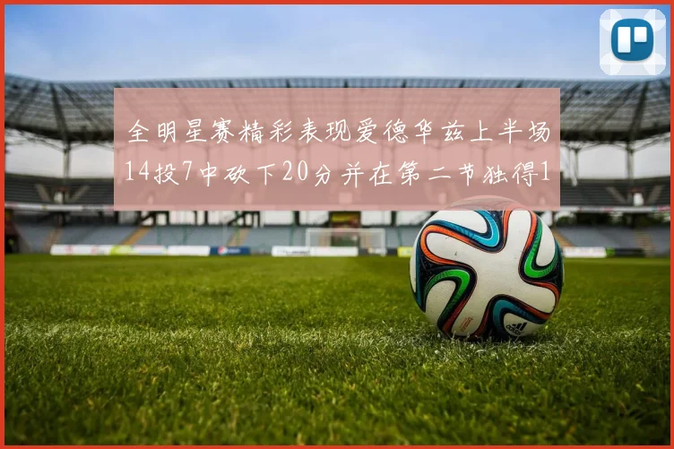 全明星赛精彩表现爱德华兹上半场14投7中砍下20分并在第二节独得17分