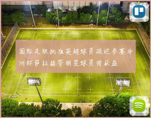 国际足联批准英超球员延迟参赛非洲杯萨拉赫等明星球员将获益