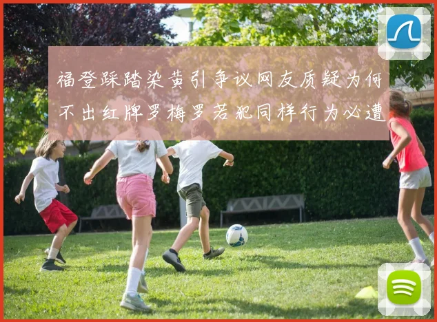 福登踩踏染黄引争议网友质疑为何不出红牌罗梅罗若犯同样行为必遭重罚